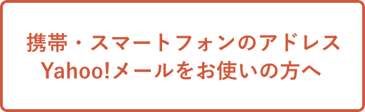 携帯・スマートフォンのアドレス
Yahoo!メールをお使いの方へ 
